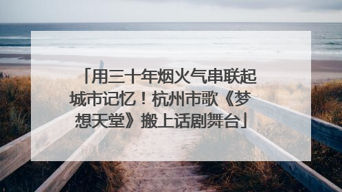 用三十年烟火气串联起城市记忆！杭州市歌《梦想天堂》搬上话剧舞台